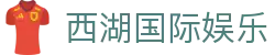 西湖国际娱乐_西湖娱乐官网_安全娱乐导航